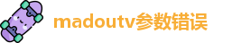 madoutv参数错误_麻豆tv传媒欢迎回家_精东传媒免费在线观看